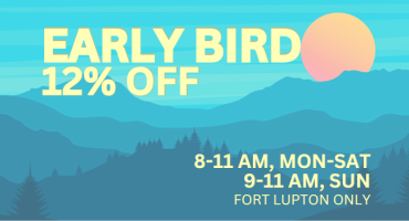 Early Bird | Fort Lupton only | 12% OFF
